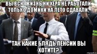 вы всю жизнь ни хера не работали, только домики на лето сдавали, так какие блядь пенсии вы хотите?