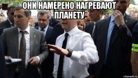 они намерено нагревают планету 