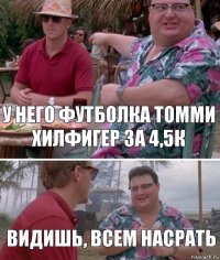 У него футболка Томми Хилфигер за 4,5к Видишь, всем насрать