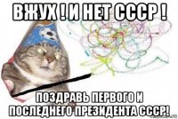 вжух ! и нет ссср ! поздравь первого и последнего президента ссср!