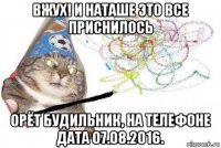 вжух! и наташе это все приснилось орёт будильник, на телефоне дата 07.08.2016.