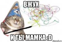 вжух и ты мамка :d