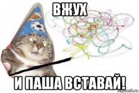 вжух и паша вставай!