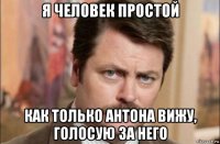 я человек простой как только антона вижу, голосую за него