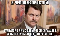 я человек простой. втянулся в яму с дерьмовой ситуацией, а вылезти обратно не получается.