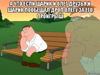 а что если шарик и олег друзья,и шарик пообещал дроп олегу за его проигрыш 