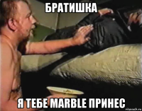 братишка я тебе marble принес