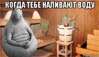 когда тебе наливают воду 