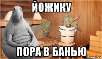 йожику пора в банью