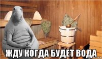  жду когда будет вода