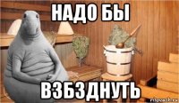 надо бы взбзднуть