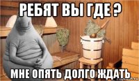 ребят вы где ? мне опять долго ждать