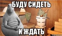 буду сидеть и ждать