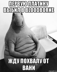 первую платину выбил в bloodborne жду похвалу от вани