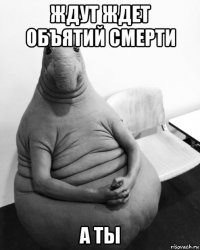 ждут ждет объятий смерти а ты