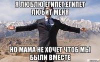 я люблю египет,египет любит меня но мама не хочет чтоб мы были вместе