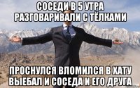 соседи в 5 утра разговаривали с тёлками проснулся вломился в хату выебал и соседа и его друга