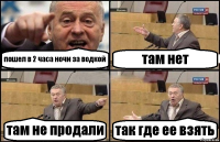 пошел в 2 часа ночи за водкой там нет там не продали так где ее взять