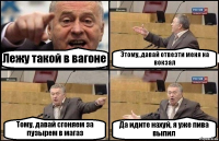 Лежу такой в вагоне Этому, давай отвезти меня на вокзал Тому, давай сгоняем за пузырем в магаз Да идите нахуй, я уже пива выпил