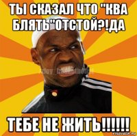 ты сказал что "ква блять"отстой?!да тебе не жить!!!!!!