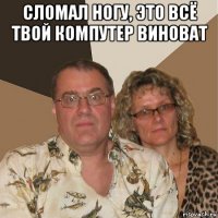 сломал ногу, это всё твой компутер виноват 