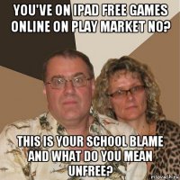 you've on ipad free games online on play market no? this is your school blame and what do you mean unfree?