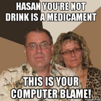 hasan you're not drink is a medicament this is your computer blame!