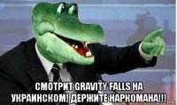  смотрит gravity falls на украинском! держите наркомана!!!