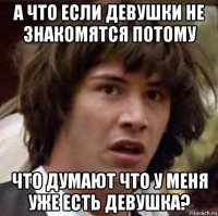 а что если девушки не знакомятся потому что думают что у меня уже есть девушка?