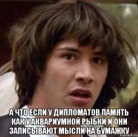  а что если у дипломатов память как у аквариумной рыбки и они записывают мысли на бумажку