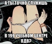 а ты точно служишь в 199 учебном центре вдв?