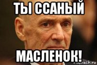 ты ссаный масленок!