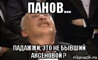 панов... падажжи, это не бывший аксеновой ?