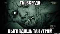 ты всегда выглядишь так утром