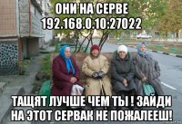 они на серве 192.168.0.10:27022 тащят лучше чем ты ! зайди на этот сервак не пожалееш!