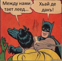 Между нами тает леед... Хьай де дакъ!