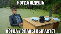 когда ждешь когда у славы вырастет