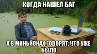 когда нашел баг а в миньйонах говорят, что уже было