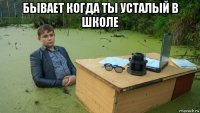 бывает когда ты усталый в школе 