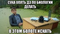 сука опять дз по биологии делать в этом болоте искать