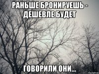 раньше бронируешь - дешевле будет говорили они...