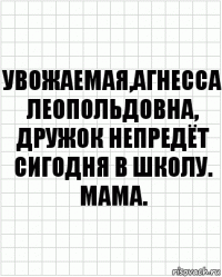 Увожаемая,Агнесса Леопольдовна,
Дружок непредёт сигодня в школу.
Мама.