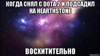 когда снял с dota 2 и подсадил на hearthstone восхитительно