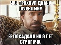 чак трахнул диану шурыгину её посадали на 8 лет строгоча.