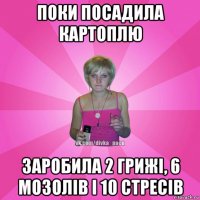 поки посадила картоплю заробила 2 грижі, 6 мозолів і 10 стресів