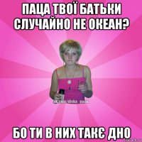 паца твої батьки случайно не океан? бо ти в них такє дно