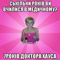 ськільки років ви вчилися в медичному? 7років доктора хауса