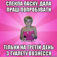 спекла паску, дала праці попробувати тільки на третій день з туалету вознесся