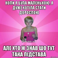 коли я була маленькою, я дуже хотіла стати дорослою але хто ж знав шо тут така підстава