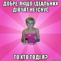 добре, якщо ідеальних дівчат не існує то хто тоді я?